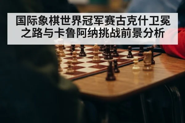 国际象棋世界冠军赛古克什卫冕之路与卡鲁阿纳挑战前景分析