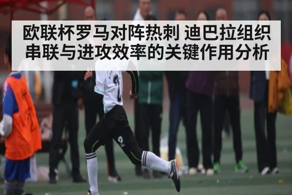欧联杯罗马对阵热刺 迪巴拉组织串联与进攻效率的关键作用分析