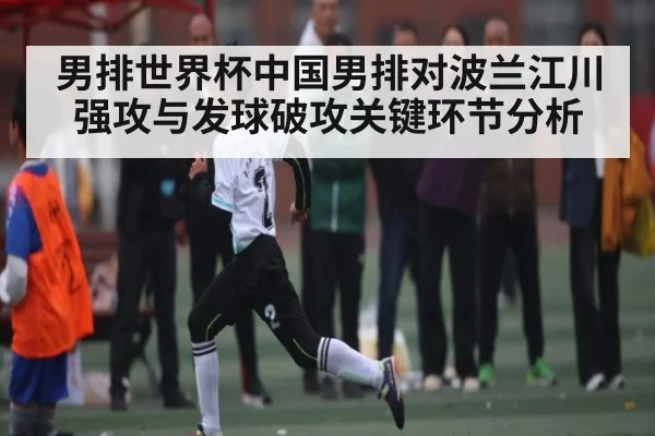 男排世界杯中国男排对波兰江川强攻与发球破攻关键环节分析