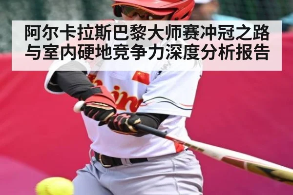 阿尔卡拉斯巴黎大师赛冲冠之路与室内硬地竞争力深度分析报告
