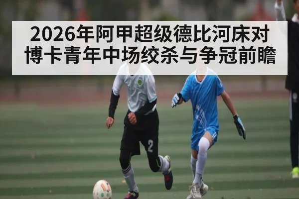 2026年阿甲超级德比河床对博卡青年中场绞杀与争冠前瞻