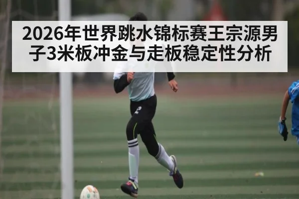 2026年世界跳水锦标赛王宗源男子3米板冲金与走板稳定性分析