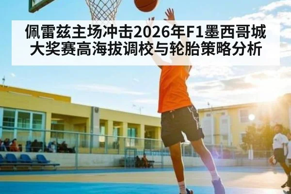 佩雷兹主场冲击2026年F1墨西哥城大奖赛高海拔调校与轮胎策略分析